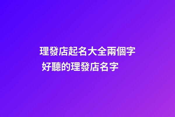 理發店起名大全兩個字 好聽的理發店名字
